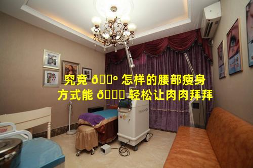 究竟 🐺 怎样的腰部瘦身方式能 🐞 轻松让肉肉拜拜